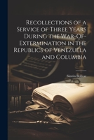 Recollections of a Service of Three Years During the War-Of-Extermination in the Republics of Venezuela and Columbia 1021710334 Book Cover