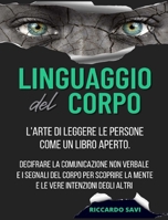 Linguaggio del Corpo: L'arte di leggere le persone come un libro aperto. Decifrare la comunicazione non verbale e i segnali del corpo per scoprire la mente e le vere intenzioni degli altri 1801412847 Book Cover