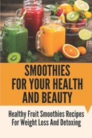 Smoothies For Your Health And Beauty: Healthy Fruit Smoothies Recipes For Weight Loss And Detoxing: Protein Smoothies Recipes For Weight Loss B0997T2YVD Book Cover