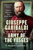 Giuseppe Garibaldi & the Army of the Vosges: Volunteer Forces of the Franco-Prussian War 1870-1871 1036139425 Book Cover