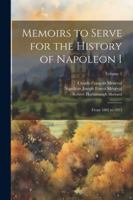 Memoirs to Serve for the History of Napoleon I; From 1802 to 1815; Volume 1 1022810278 Book Cover