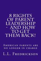 8 Rights of Parent Leadership - And How to Get Them Back!!: American Parents Are No Longer in Charge! 1517682592 Book Cover