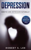 Depression: How to Cure Depression Naturally Without Resorting to Harmful Meds 1951083547 Book Cover