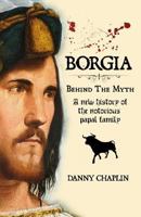 Borgia, Behind the Myth: A New History of the Notorious Papal Family 1726009882 Book Cover