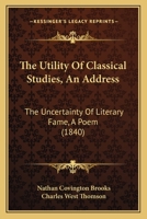 The Utility Of Classical Studies, An Address: The Uncertainty Of Literary Fame, A Poem 1437344186 Book Cover