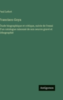 Francisco Goya: Étude biographique et critique, suivie de l'essai d'un catalogue raisonné de son oeuvre gravé et lithographié (French Edition) 3563239916 Book Cover