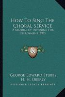 How To Sing The Choral Service: A Manual Of Intoning For Clergymen 1014531713 Book Cover