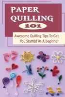 Paper Quilling 101: Awesome Quilling Tips To Get You Started As A Beginner: Paper Quilling Tutorials Ideas B09CHGX3PN Book Cover