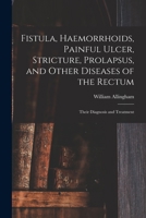 Fistula, Haemorrhoids, Painful Ulcer, Stricture, Prolapsus, and Other Diseases of the Rectum: Their Diagnosis and Treatment 1014146755 Book Cover