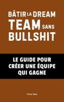 Bâtir la Dream Team Sans Bullshit: Le Guide pour Créer une Équipe Qui Gagne (STARTUP – Déconstruire pour mieux bâtir) (French Edition) B0F7FPD6D2 Book Cover