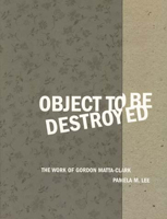 Object to Be Destroyed: The Work of Gordon Matta-Clark 0262621568 Book Cover