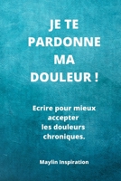 Je te pardonne ma douleur !: Ecrire pour mieux accepter les douleurs chroniques. (French Edition) B087SFLPTK Book Cover