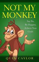 Not My Monkey: Say No, Be Happier, Achieve Your Goals 1985155796 Book Cover