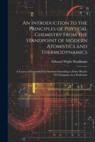 An Introduction to the Principles of Physical Chemistry From the Standpoint of Modern Atomistics and Thermodynamics: A Course of Instruction for ... to Enter Physics Or Chemistry As a Profession 1021903035 Book Cover