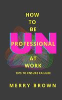 How to Be Unprofessional at Work: Tips to Ensure Failure 0989993469 Book Cover
