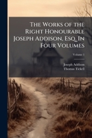 The works of the Right Honourable Joseph Addison, Esq. In four volumes Volume 1 1175222984 Book Cover