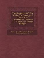 The Registers Of The Wallon Or Strangers' Church In Canterbury, Volume 1... 1016904487 Book Cover