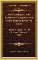 An Etymological And Explanatory Dictionary Of Words Derived From The Latin: Being A Sequel To The Student's Manual 1016706618 Book Cover