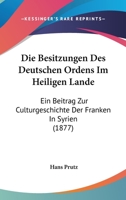 Die Besitzungen Des Deutschen Ordens Im Heiligen Lande: Ein Beitrag Zur Culturgeschichte Der Franken In Syrien (1877) 1168343704 Book Cover