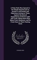 A Plain Path-Way Opened to the Simple Hearted and an Answer to All Doubts and Objections Arising in Them, Against the Inward Appearances of Divine Light and Truth, Which Have Kept Many from Obedience, 1359333622 Book Cover