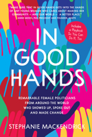 In Good Hands: Remarkable Female Politicians from Around the World Who Showed Up, Spoke Out and Made Change 1525300350 Book Cover