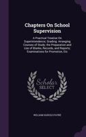 Chapters On School Supervision; A Practical Treatise On Superintendence; Grading; Arranging Courses Of Study; The Preparation And Use Of Blanks, Records, And Reports; Examinations For Promotion 1425518591 Book Cover