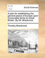 A plan for establishing the general peace of Europe upon honourable terms to Great Britain. By Mr. Brecknock. 1170054919 Book Cover