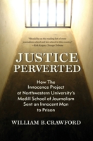 Justice Perverted: How The Innocence Project at Northwestern University’s Medill School of Journalism Sent an Innocent Man to Prison 193748436X Book Cover