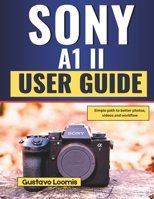 SONY A1 II USER GUIDE: Simple path to better photos, videos and workflow B0G7KVPZD8 Book Cover