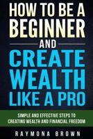 How to be a Beginner and Create Wealth Like a Pro: Simple and effective steps to creating wealth and financial freedom 1532860218 Book Cover