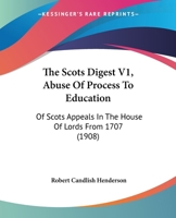 The Scots Digest V1, Abuse Of Process To Education: Of Scots Appeals In The House Of Lords From 1707 1165135396 Book Cover