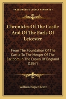 Chronicles of the Castle and of the Earls of Leicester from the foundation of the castle to the merger of the Earldom in the Crown of England. 1241060703 Book Cover