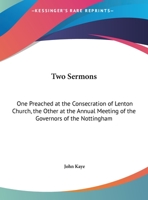 Two Sermons, One Preached ... at the Consecration of Lenton Church, the Other ... at the Annual Meeting of the Governors of the Nottingham Infirmary 1162239514 Book Cover