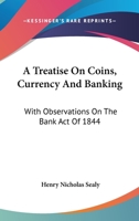 A Treatise On Coins, Currency And Banking: With Observations On The Bank Act Of 1844 0548284024 Book Cover