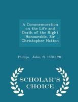 A Commemoration on the Life and Death of the Right Honourable, Sir Christopher Hatton - Scholar's Choice Edition 1296213943 Book Cover