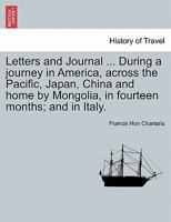 Letters and Journal ... During a journey in America, across the Pacific, Japan, China and home by Mongolia, in fourteen months; and in Italy. 1241341613 Book Cover