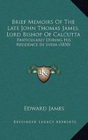 Brief Memoirs Of The Late John Thomas James, Lord Bishop Of Calcutta: Particularly During His Residence In India 0548899711 Book Cover