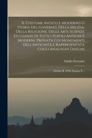 Il Costume Antico E Moderno O Storia Del Governo, Della Milizia, Della Religione, Delle Arti, Scienze Ed Usanze Di Tutti I Popoli Antichi E Moderni, ... R. Della Spagna E... 1019017872 Book Cover