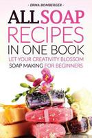 All Soap Recipes in One Book: Let Your Creativity Blossom - Soap Making for Beginners 1534823506 Book Cover