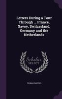 Letters During a Tour Through ... France, Savoy, Switzerland, Germany and the Netherlands 1358670854 Book Cover