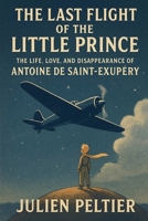 The Last Flight of the Little Prince: The Life, Love, and Disappearance of Antoine de Saint-Exupéry B0GMWTYRCW Book Cover
