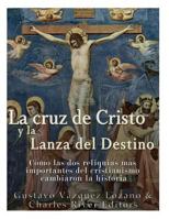 La cruz de Cristo y la Lanza del Destino: Cómo las dos reliquias más importantes del cristianismo cambiaron la historia 1978045719 Book Cover