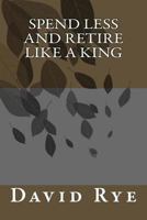 Spend Less and Retire Like a King 1463612486 Book Cover