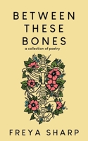 Between These Bones: A Collection of Poetry 1963705882 Book Cover