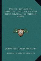 Twelve Lectures On Primitive Civilizations, and Their Physical Conditions: Delivered at the Alexandra College 1104515512 Book Cover