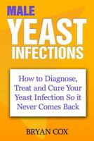 Male Yeast Infections: How to Diagnose, Treat and Cure Your Yeast Infection So it Never Comes Back 145050731X Book Cover