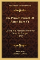 The Private Journal Of Aaron Burr V1: During His Residence Of Four Years In Europe 116723622X Book Cover