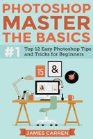 Photoshop - Master The Basics: Top 12 Easy Photoshop Tips and Tricks For Beginners 1517372143 Book Cover