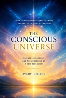 THE CONSCIOUS UNIVERSE: How Consciousness Shapes Reality and Why It Changes Everything B0H1S36FCN Book Cover