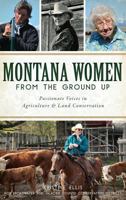 Montana Women from the Ground Up: Passionate Voices in Agriculture and Land Conservation 1540233596 Book Cover